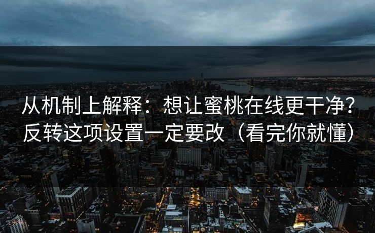 从机制上解释:想让蜜桃在线更干净?反转这项设置一定要改(看完你就懂) 从机制上解释:想让蜜桃在线更干净?反转这项设置一定要改(看完你就懂)