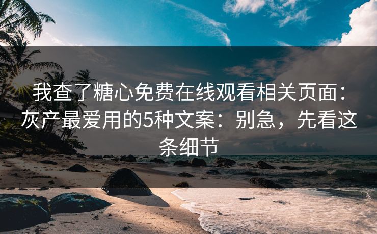 我查了糖心免费在线观看相关页面:灰产最爱用的5种文案:别急,先看这条细节 我查了糖心免费在线观看相关页面:灰产最爱用的5种文案:别急,先看这条细节