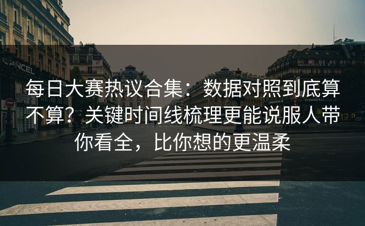 每日大赛热议合集:数据对照到底算不算?关键时间线梳理更能说服人带你看全,比你想的更温柔 每日大赛热议合集:数据对照到底算不算?关键时间线梳理更能说服人带你看全,比你想的更温柔