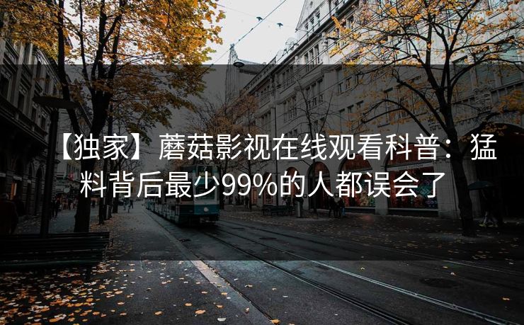 【独家】蘑菇影视在线观看科普：猛料背后最少99%的人都误会了