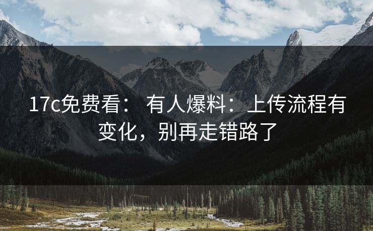 17c免费看： 有人爆料：上传流程有变化，别再走错路了