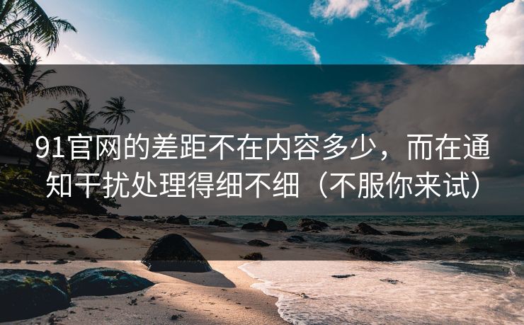91官网的差距不在内容多少,而在通知干扰处理得细不细(不服你来试) 91官网的差距不在内容多少,而在通知干扰处理得细不细(不服你来试)
