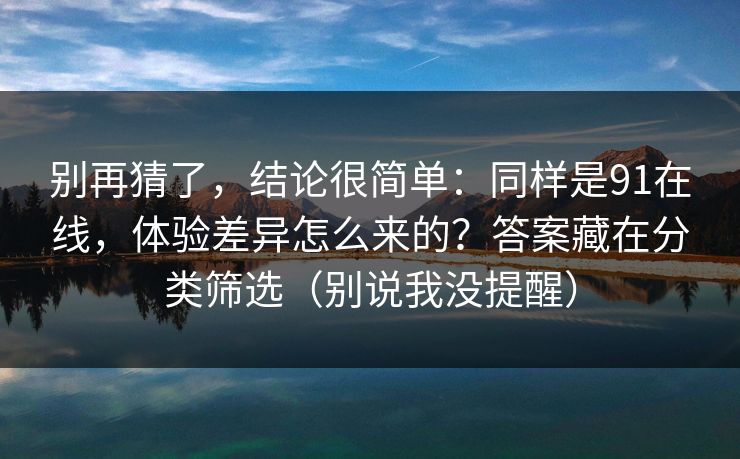 别再猜了,结论很简单:同样是91在线,体验差异怎么来的?答案藏在分类筛选(别说我没提醒) 别再猜了,结论很简单:同样是91在线,体验差异怎么来的?答案藏在分类筛选(别说我没提醒)