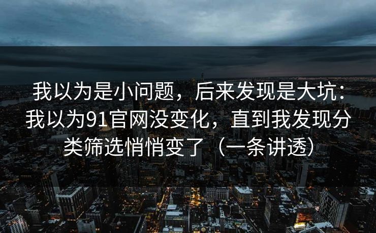 我以为是小问题,后来发现是大坑:我以为91官网没变化,直到我发现分类筛选悄悄变了(一条讲透) 我以为是小问题,后来发现是大坑:我以为91官网没变化,直到我发现分类筛选悄悄变了(一条讲透)