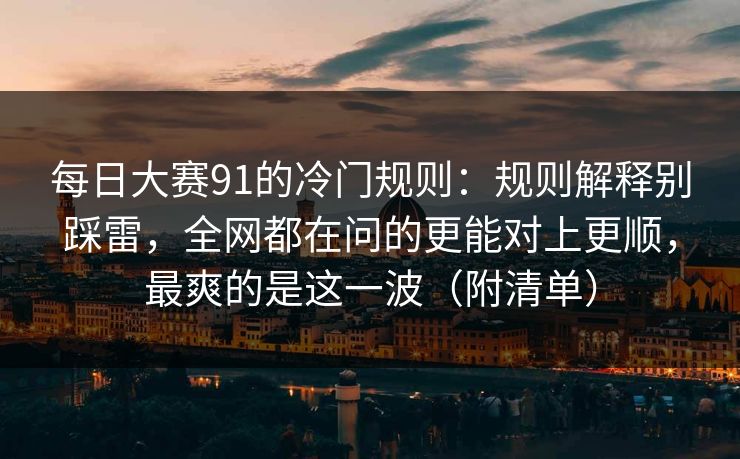 每日大赛91的冷门规则:规则解释别踩雷,全网都在问的更能对上更顺,最爽的是这一波(附清单) 每日大赛91的冷门规则:规则解释别踩雷,全网都在问的更能对上更顺,最爽的是这一波(附清单)