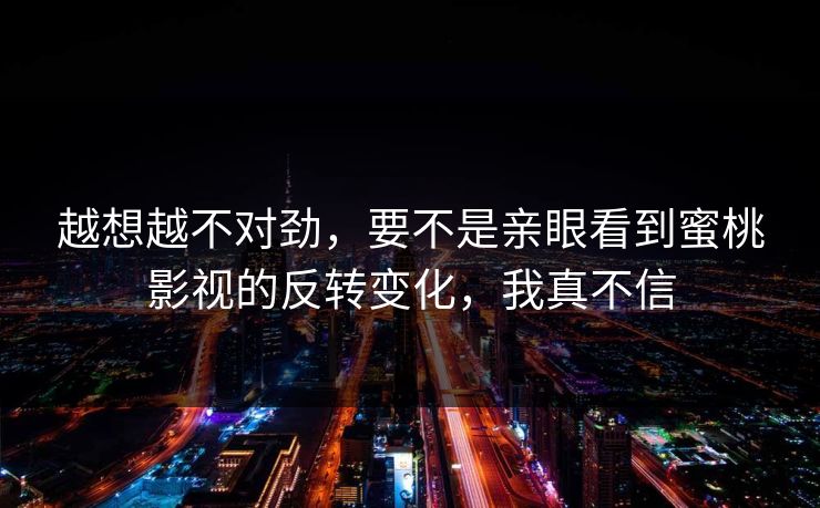 越想越不对劲,要不是亲眼看到蜜桃影视的反转变化,我真不信 越想越不对劲,要不是亲眼看到蜜桃影视的反转变化,我真不信