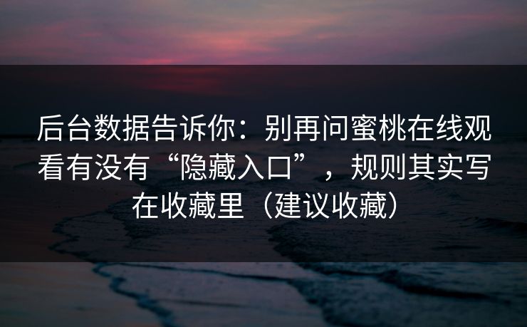 后台数据告诉你:别再问蜜桃在线观看有没有“隐藏入口”,规则其实写在收藏里(建议收藏) 后台数据告诉你:别再问蜜桃在线观看有没有“隐藏入口”,规则其实写在收藏里(建议收藏)