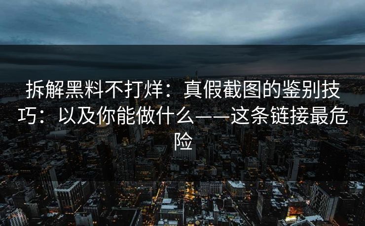 拆解黑料不打烊:真假截图的鉴别技巧:以及你能做什么——这条链接最危险 拆解黑料不打烊:真假截图的鉴别技巧:以及你能做什么——这条链接最危险
