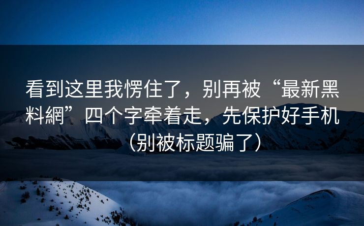 看到这里我愣住了,别再被“最新黑料網”四个字牵着走,先保护好手机(别被标题骗了) 看到这里我愣住了,别再被“最新黑料網”四个字牵着走,先保护好手机(别被标题骗了)