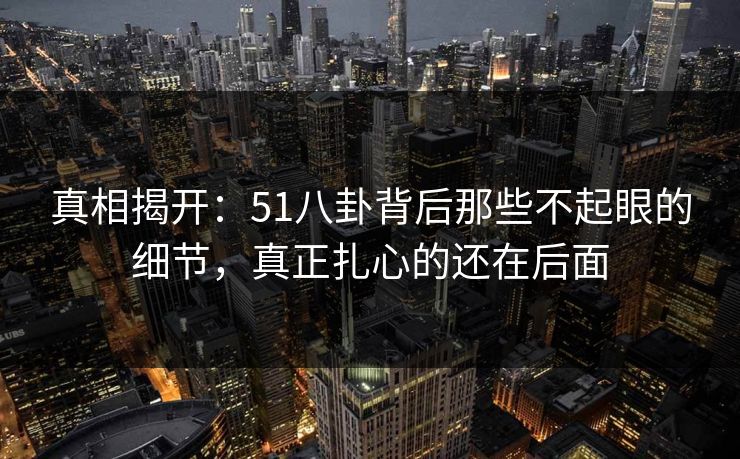 真相揭开:51八卦背后那些不起眼的细节,真正扎心的还在后面 真相揭开:51八卦背后那些不起眼的细节,真正扎心的还在后面