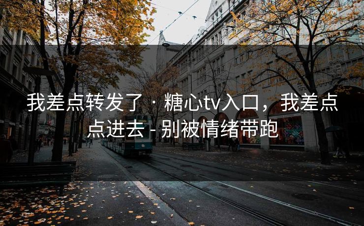 我差点转发了 · 糖心tv入口,我差点点进去 - 别被情绪带跑 我差点转发了 · 糖心tv入口,我差点点进去 - 别被情绪带跑